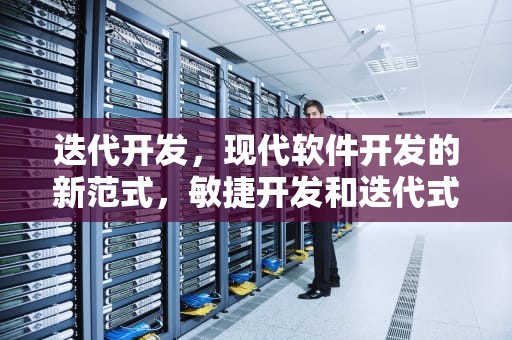 迭代开发，现代软件开发的新范式，敏捷开发和迭代式开发