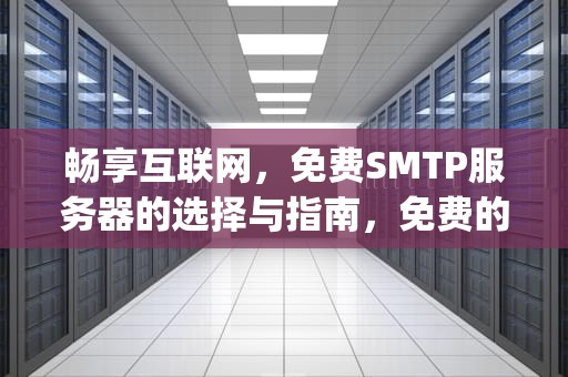 畅享互联网，免费SMTP服务器的选择与指南，免费的smtp服务器
