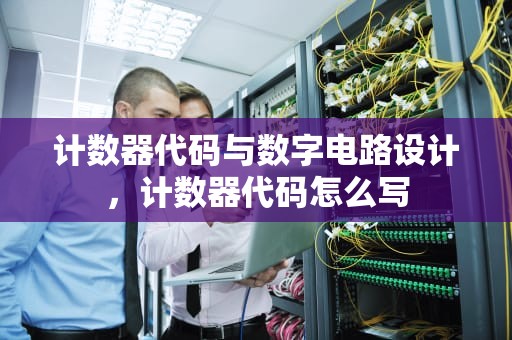 计数器代码与数字电路设计，计数器代码怎么写