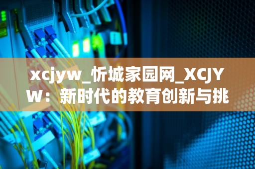 xcjyw_忻城家园网_XCJYW：新时代的教育创新与挑战