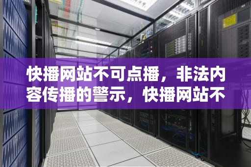 快播网站不可点播，非法内容传播的警示，快播网站不可点播怎么办
