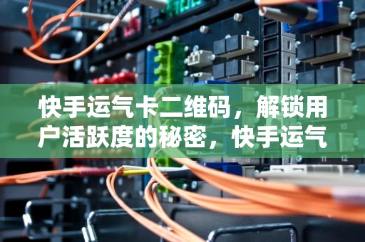 快手运气卡二维码，解锁用户活跃度的秘密，快手运气卡二维码怎么弄