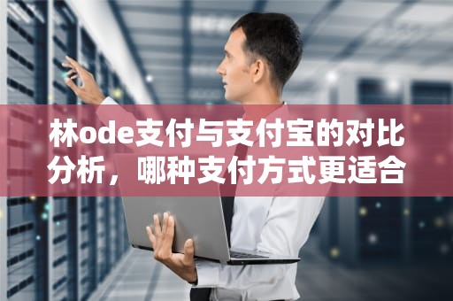 林ode支付与支付宝的对比分析，哪种支付方式更适合你？支付宝令