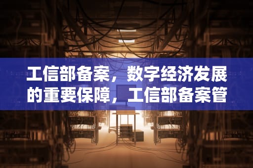 工信部备案，数字经济发展的重要保障，工信部备案管理系统查询