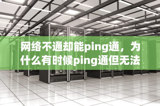 网络不通却能ping通，为什么有时候ping通但无法访问，能ping通不能访问共享文件夹