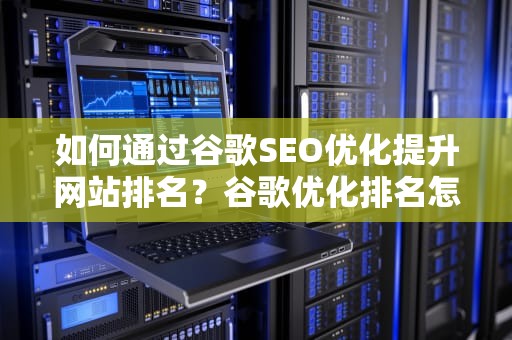 如何通过谷歌SEO优化提升网站排名？谷歌优化排名怎么做