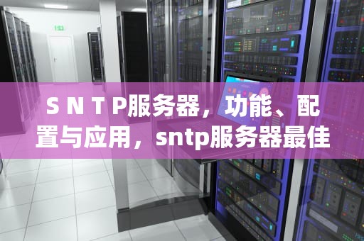 S N T P服务器，功能、配置与应用，sntp服务器最佳配置