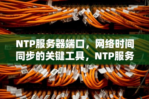 NTP服务器端口，网络时间同步的关键工具，NTP服务器端口是多少