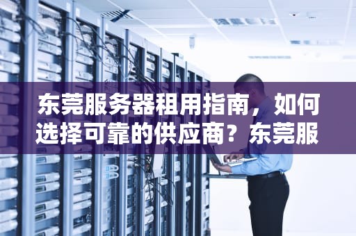 东莞服务器租用指南，如何选择可靠的供应商？东莞服务器租用公司