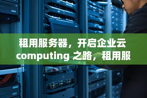 租用服务器，开启企业云 computing 之路，租用服务器一个月多少钱