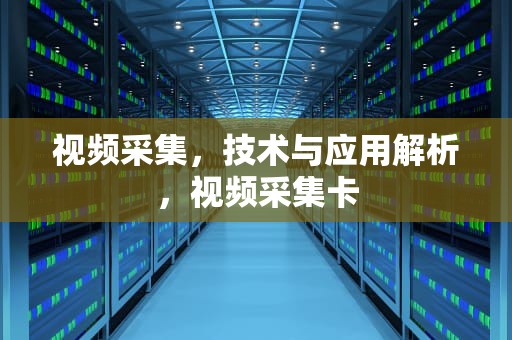 视频采集，技术与应用解析，视频采集卡