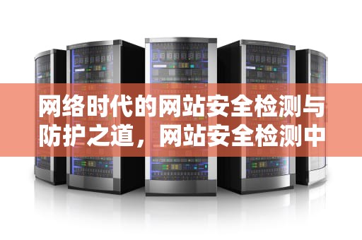 网络时代的网站安全检测与防护之道，网站安全检测中心