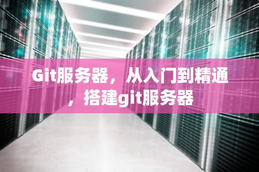 Git服务器，从入门到精通，搭建git服务器