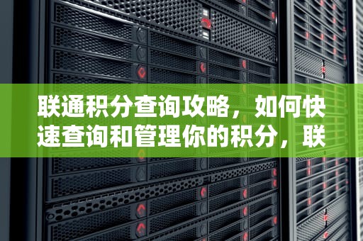 联通积分查询攻略，如何快速查询和管理你的积分，联通积分查询与兑换
