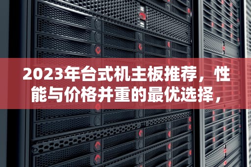 2023年台式机主板推荐，性能与价格并重的最优选择，台式机主板排名前十的品牌