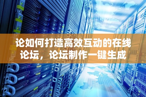论如何打造高效互动的在线论坛，论坛制作一键生成