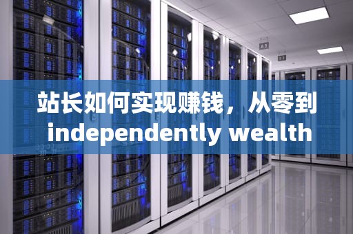 站长如何实现赚钱，从零到 independently wealthy 的成功之路，站长赚钱吗