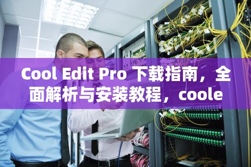 Cool Edit Pro 下载指南，全面解析与安装教程，cooledit下载手机软件