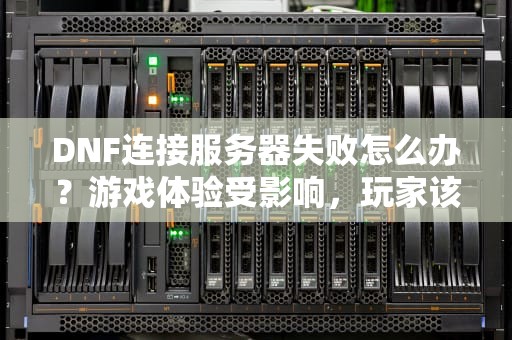 DNF连接服务器失败怎么办？游戏体验受影响，玩家该如何应对？dnf连接服务器失败解决办法