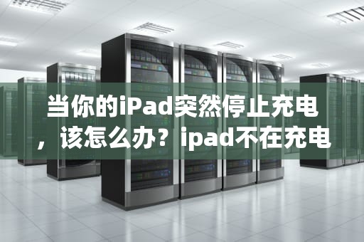 当你的iPad突然停止充电，该怎么办？ipad不在充电怎么办