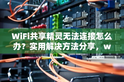 WiFi共享精灵无法连接怎么办？实用解决方法分享，wifi共享精灵打不开怎么办