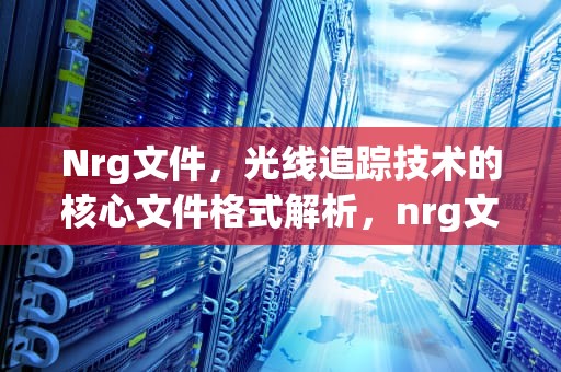 Nrg文件，光线追踪技术的核心文件格式解析，nrg文件用什么软件播放