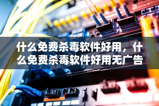 什么免费杀毒软件好用，什么免费杀毒软件好用无广告