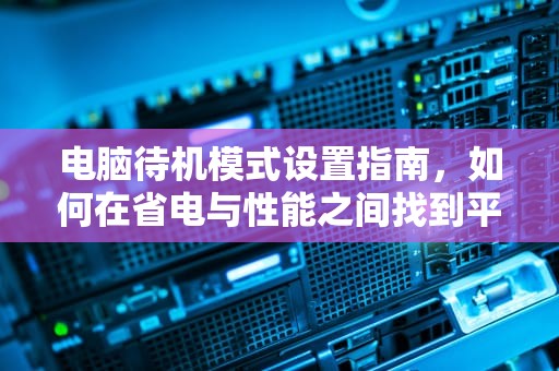 电脑待机模式设置指南,如何在省电与性能之间找到平衡,笔记本电脑待机怎么设置 电脑待机模式设置指南,如何在省电与性能之间找到平衡,笔记本电脑待机怎么设置