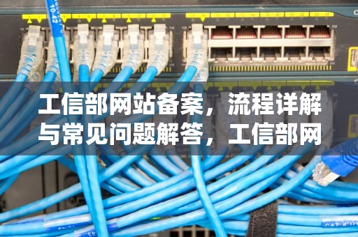 工信部网站备案，流程详解与常见问题解答，工信部网站备案管理系统