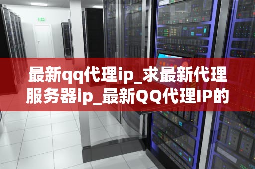 最新qq代理ip_求最新代理服务器ip_最新QQ代理IP的探索与应用