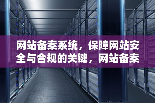 网站备案系统，保障网站安全与合规的关键，网站备案系统通过测评