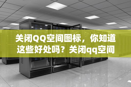 关闭QQ空间图标，你知道这些好处吗？关闭qq空间图标显示