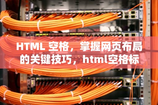 HTML 空格，掌握网页布局的关键技巧，html空格标签怎么写