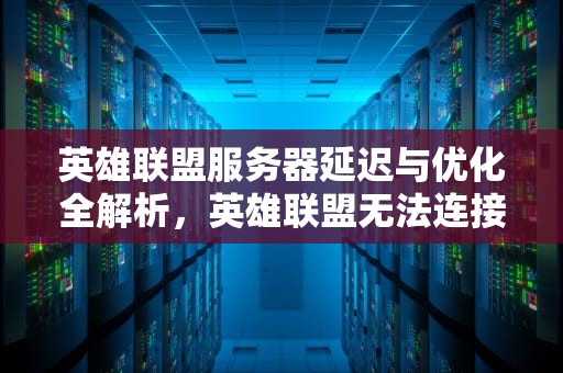 英雄联盟服务器延迟与优化全解析,英雄联盟无法连接服务器请检查网络 英雄联盟服务器延迟与优化全解析,英雄联盟无法连接服务器请检查网络