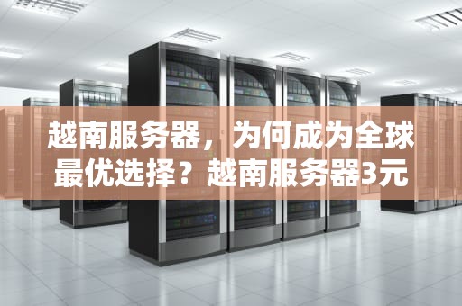 越南服务器，为何成为全球最优选择？越南服务器3元股