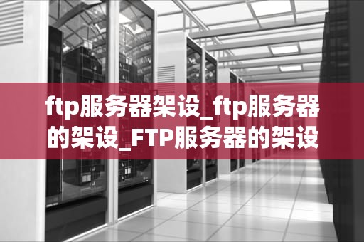 ftp服务器架设_ftp服务器的架设_FTP服务器的架设与管理