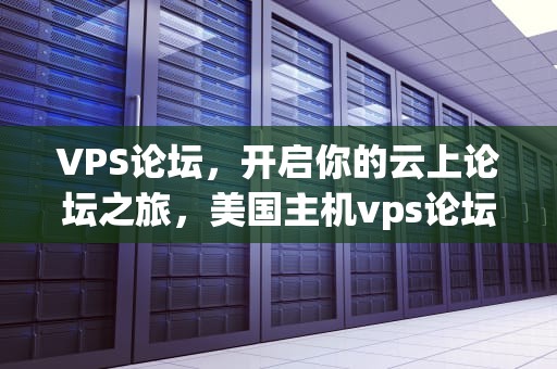 VPS论坛,开启你的云上论坛之旅,美国主机vps论坛 VPS论坛,开启你的云上论坛之旅,美国主机vps论坛