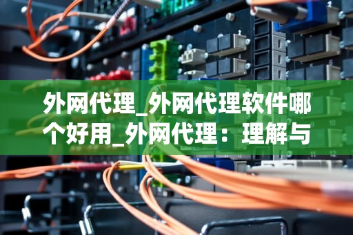 外网代理_外网代理软件哪个好用_外网代理：理解与应用