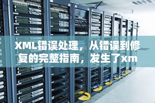 XML错误处理，从错误到修复的完整指南，发生了xml错误