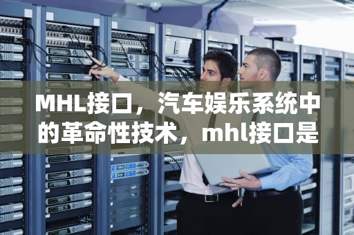 MHL接口，汽车娱乐系统中的革命性技术，mhl接口是什么意思