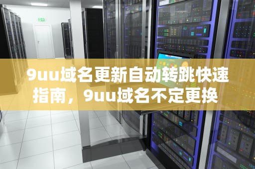 9uu域名更新自动转跳快速指南，9uu域名不定更换 请及时收藏
