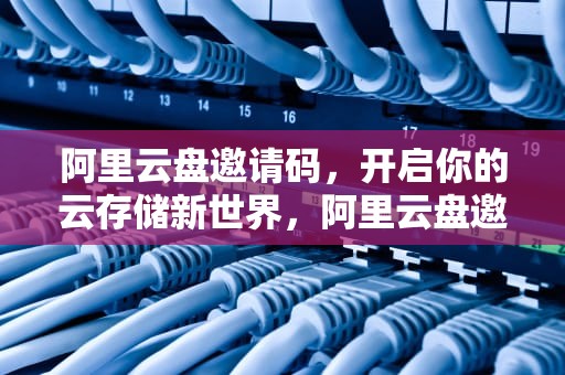 阿里云盘邀请码，开启你的云存储新世界，阿里云盘邀请码2024