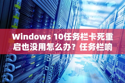 Windows 10任务栏卡死重启也没用怎么办？任务栏响应变慢的解决方法，win10任务栏卡死重启也没用设置也打不开