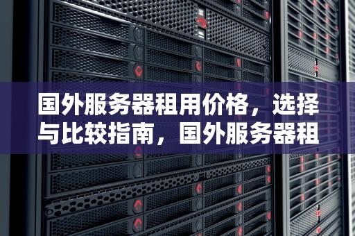 国外服务器租用价格，选择与比较指南，国外服务器租用价格表