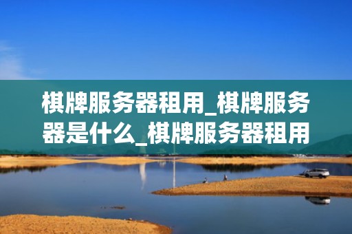 棋牌服务器租用_棋牌服务器是什么_棋牌服务器租用：打造稳定、高效的游戏体验