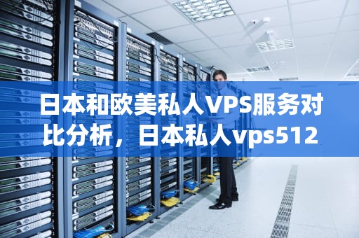 日本和欧美私人VPS服务对比分析，日本私人vps512