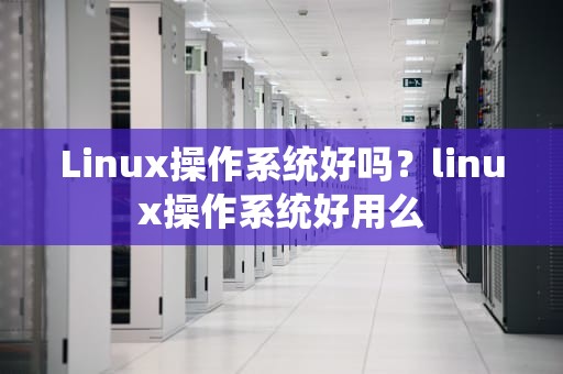 Linux操作系统好吗？linux操作系统好用么