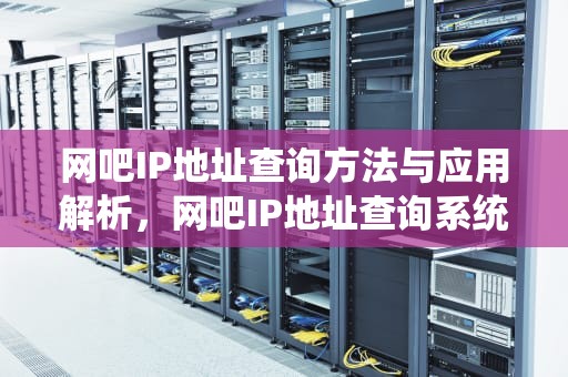 网吧IP地址查询方法与应用解析，网吧IP地址查询系统