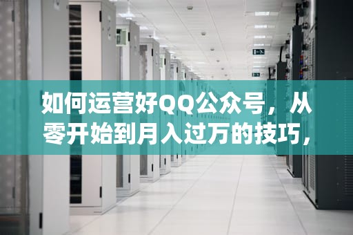 如何运营好QQ公众号，从零开始到月入过万的技巧，qq公众号在哪里找
