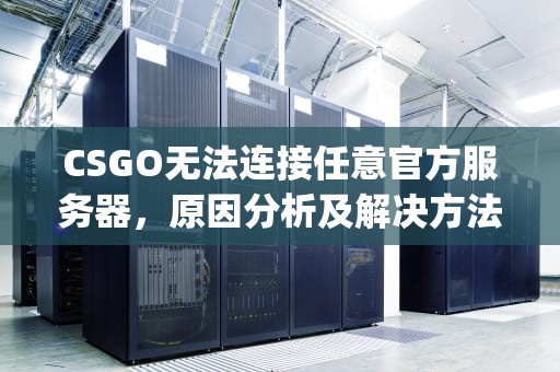 CSGO无法连接任意官方服务器，原因分析及解决方法，csgo无法连接任意官方服务器怎么办